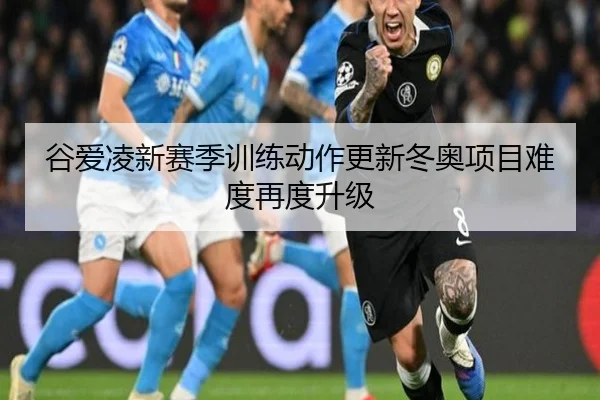 谷爱凌新赛季训练动作更新冬奥项目难度再度升级